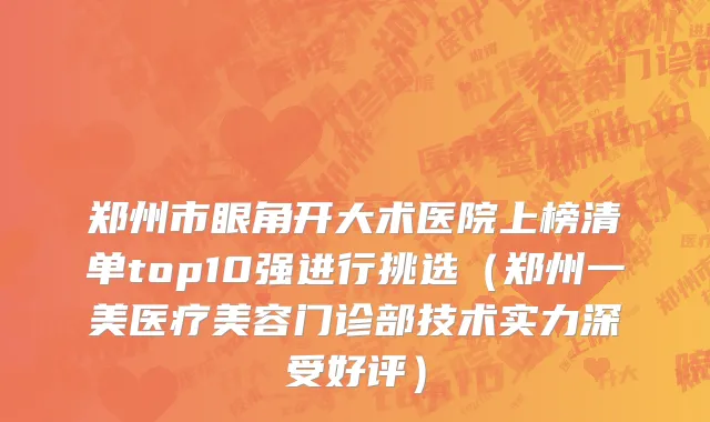 郑州市眼角开大术医院上榜清单top10强进行挑选（郑州一美医疗美容门诊部技术实力深受好评）