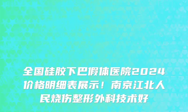 全国硅胶下巴假体医院2024价格明细表展示!南京江北人民烧伤整形外科技术好