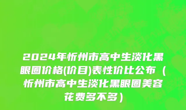 2024年忻州市高中生淡化黑眼圈价格(价目)表性价比公布（忻州市高中生淡化黑眼圈美容花费多不多）