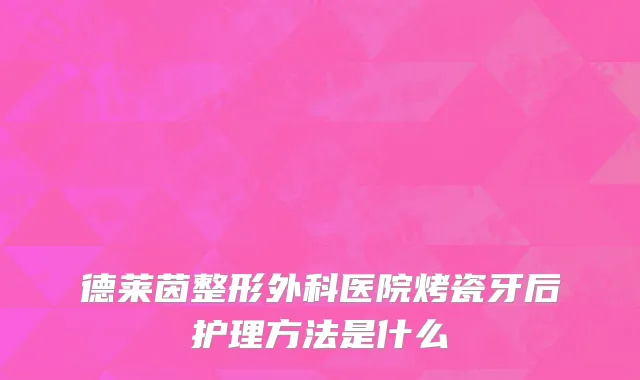德莱茵整形外科医院烤瓷牙后护理方法是什么