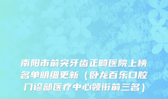 南阳市前突牙齿正畸医院上榜名单明细更新（卧龙百乐口腔门诊部医疗中心领衔前三名）