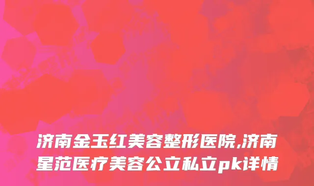济南金玉红美容整形医院,济南星范医疗美容公立私立pk详情