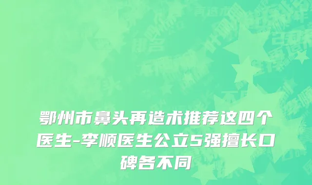 鄂州市鼻头再造术推荐这四个医生-李顺医生公立5强擅长口碑各不同