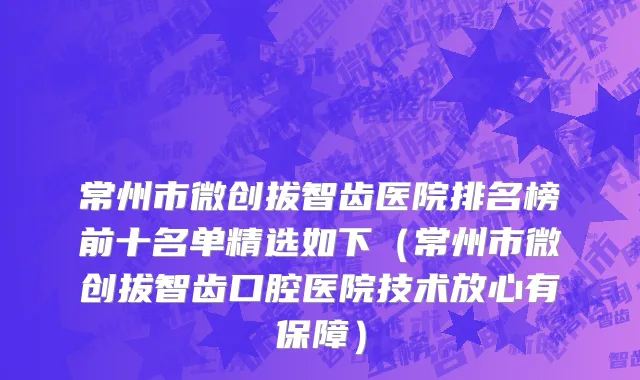 常州市微创拔智齿医院排名榜前十名单精选如下（常州市微创拔智齿口腔医院技术放心有保障）