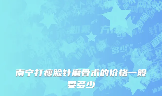 南宁打瘦脸针磨骨术的价格一般要多少