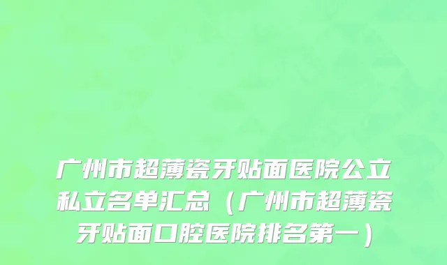广州市超薄瓷牙贴面医院公立私立名单汇总（广州市超薄瓷牙贴面口腔医院排名第一）