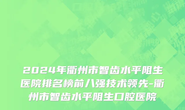 2024年衢州市智齿水平阻生医院排名榜前八强技术领先-衢州市智齿水平阻生口腔医院