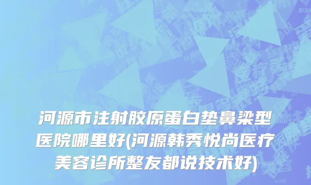 河源市注射胶原蛋白垫鼻梁型医院哪里好(河源韩秀悦尚医疗美容诊所整友都说技术好)