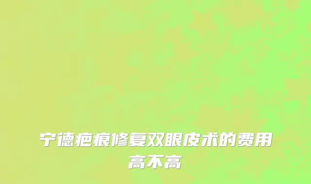 宁德疤痕修复双眼皮术的费用高不高