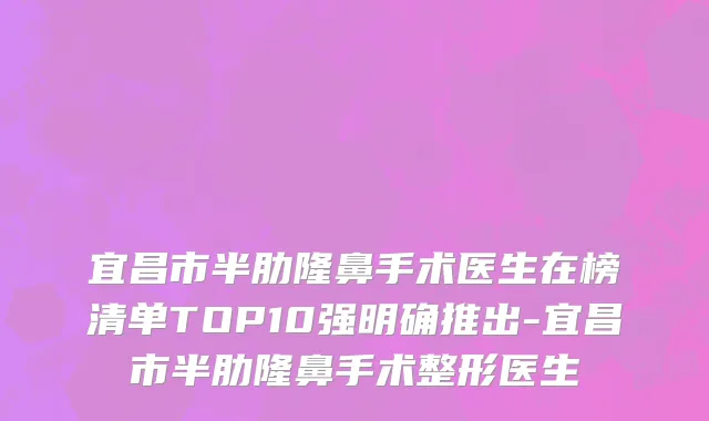 宜昌市半肋隆鼻手术医生在榜清单TOP10强明确推出-宜昌市半肋隆鼻手术整形医生
