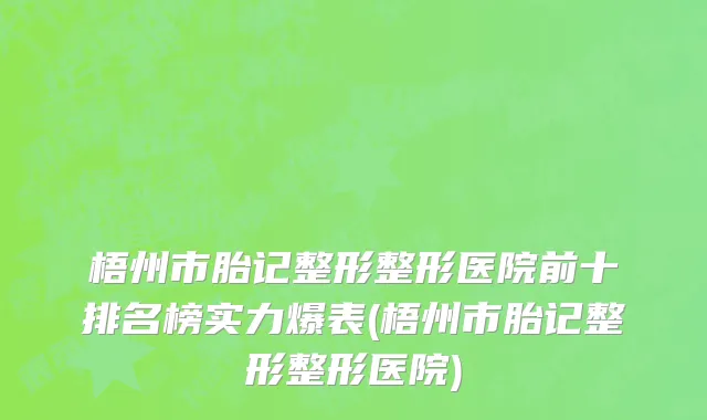 梧州市胎记整形整形医院前十排名榜实力爆表(梧州市胎记整形整形医院)