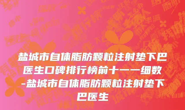 盐城市自体脂肪颗粒注射垫下巴医生口碑排行榜前十一一细数-盐城市自体脂肪颗粒注射垫下巴医生