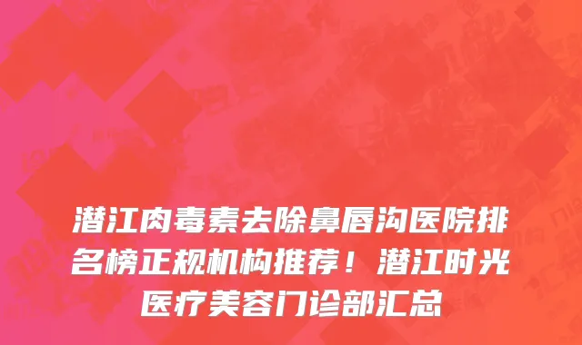 潜江肉毒素去除鼻唇沟医院排名榜正规机构推荐!潜江时光医疗美容门诊部汇总