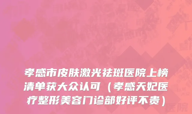 孝感市皮肤激光祛斑医院上榜清单获大众认可（孝感天妃医疗整形美容门诊部好评不贵）