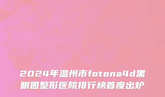 2024年温州市fotona4d黑眼圈整形医院排行榜首度出炉