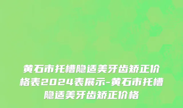 黄石市托槽隐适美牙齿矫正价格表2024表展示-黄石市托槽隐适美牙齿矫正价格