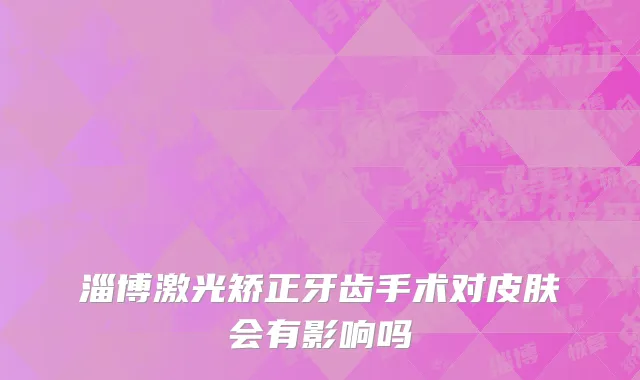 淄博激光矫正牙齿手术对皮肤会有影响吗