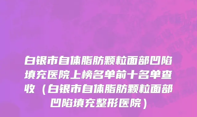 白银市自体脂肪颗粒面部凹陷填充医院上榜名单前十名单查收（白银市自体脂肪颗粒面部凹陷填充整形医院）