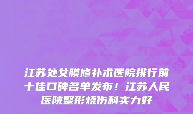 江苏处女膜修补术医院排行前十佳口碑名单发布!江苏人民医院整形烧伤科实力好