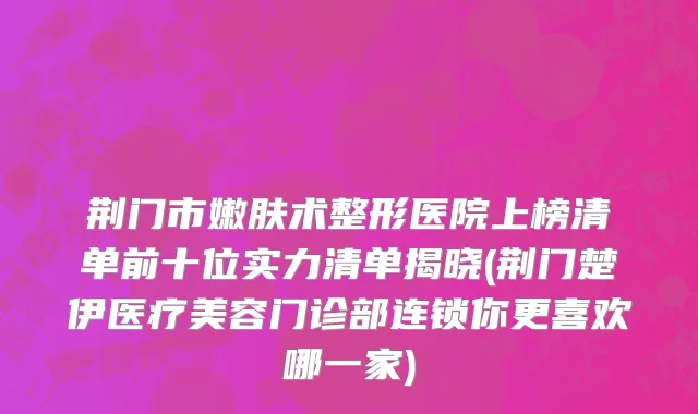 荆门市嫩肤术整形医院上榜清单前十位实力清单揭晓(荆门楚伊医疗美容门诊部连锁你更喜欢哪一家)
