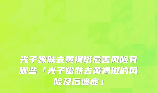 光子嫩肤去黄褐斑危害风险有哪些「光子嫩肤去黄褐斑的风险及后遗症」