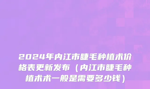 2024年内江市睫毛种植术价格表更新发布（内江市睫毛种植术术一般是需要多少钱）