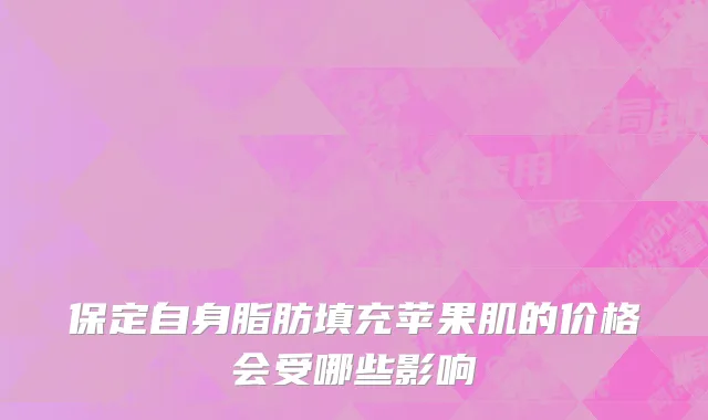 保定自身脂肪填充苹果肌的价格会受哪些影响
