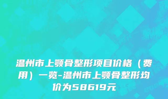 温州市上颚骨整形项目价格（费用）一览-温州市上颚骨整形均价为58619元