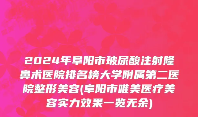 2024年阜阳市玻尿酸注射隆鼻术医院排名榜大学附属第二医院整形美容(阜阳市唯美医疗美容实力效果一览无余)