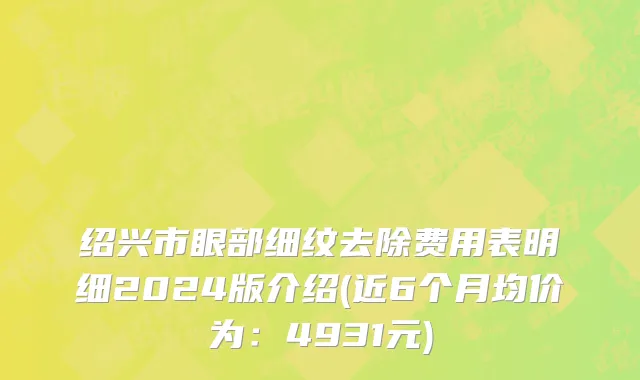 绍兴市眼部细纹去除费用表明细2024版介绍(近6个月均价为：4931元)
