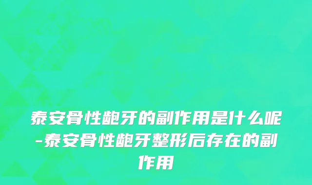泰安骨性龅牙的副作用是什么呢-泰安骨性龅牙整形后存在的副作用