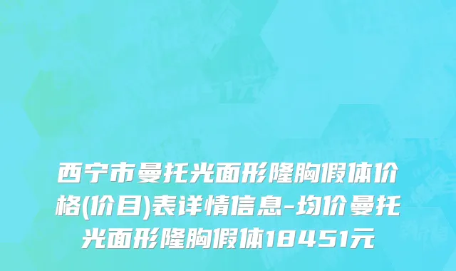西宁市曼托光面形隆胸假体价格(价目)表详情信息-均价曼托光面形隆胸假体18451元