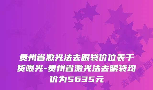 贵州省激光法去眼袋价位表干货曝光-贵州省激光法去眼袋均价为5635元