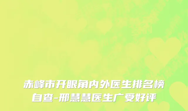 赤峰市开眼角内外医生排名榜自查-邢慧慧医生广受好评