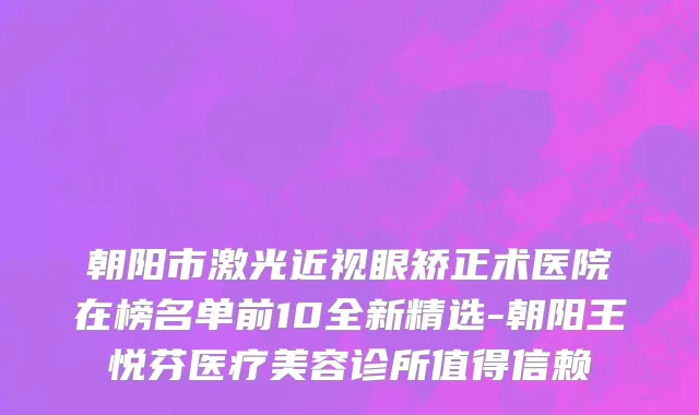 朝阳市激光近视眼矫正术医院在榜名单前10全新精选-朝阳王悦芬医疗美容诊所值得信赖