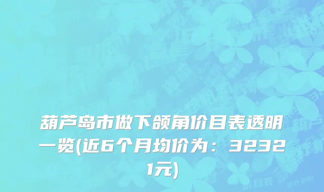 葫芦岛市做下颌角价目表透明一览(近6个月均价为：32321元)