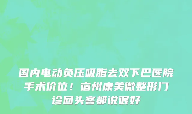 国内电动负压吸脂去双下巴医院手术价位！宿州康美微整形门诊回头客都说很好