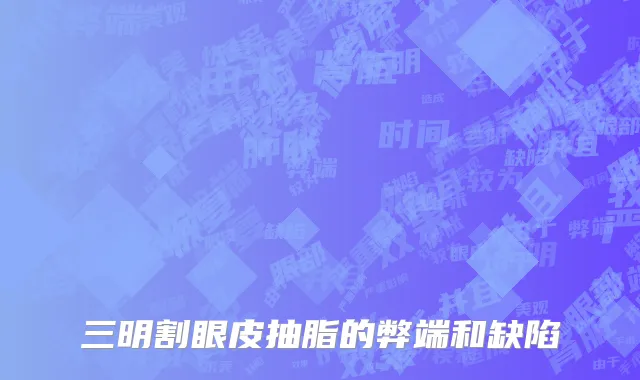 三明割眼皮抽脂的弊端和缺陷