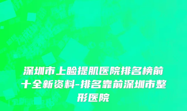 深圳市上睑提肌医院排名榜前十全新资料-排名靠前深圳市整形医院