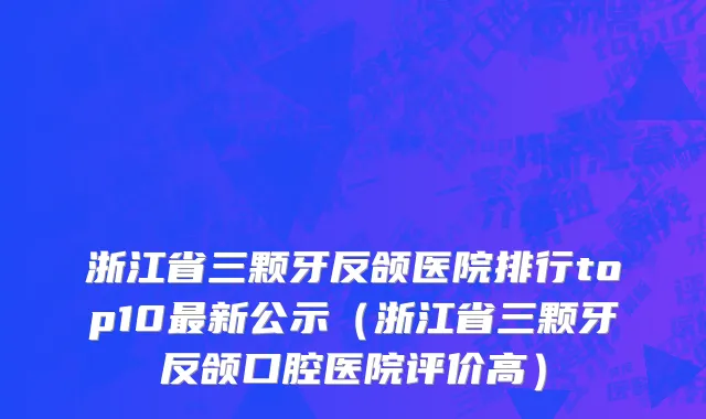 浙江省三颗牙反颌医院排行top10最新公示（浙江省三颗牙反颌口腔医院评价高）
