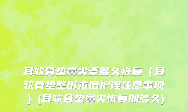 耳软骨垫鼻尖要多久恢复（耳软骨垫整形术后护理注意事项）(耳软骨垫鼻尖恢复期多久)