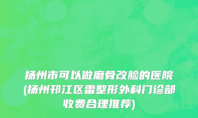 扬州市可以做磨骨改脸的医院(扬州邗江区雷整形外科门诊部收费合理推荐)