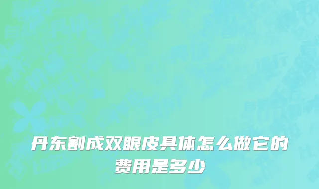 丹东割成双眼皮具体怎么做它的费用是多少