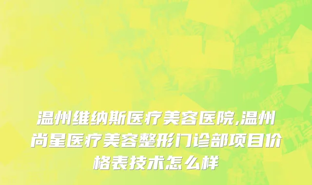 温州维纳斯医疗美容医院,温州尚星医疗美容整形门诊部项目价格表技术怎么样