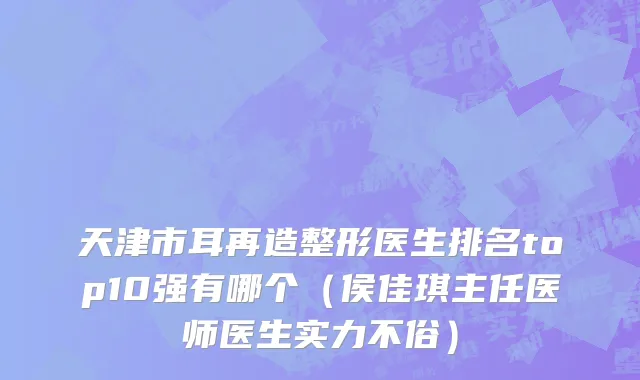 天津市耳再造整形医生排名top10强有哪个（侯佳琪主任医师医生实力不俗）