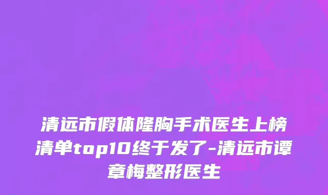 清远市假体隆胸手术医生上榜清单top10终于发了-清远市谭章梅整形医生