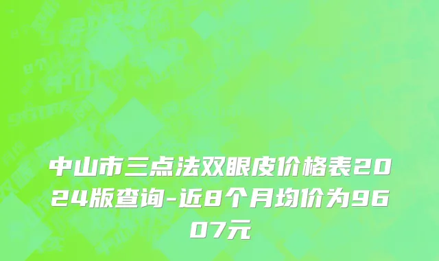 中山市三点法双眼皮价格表2024版查询-近8个月均价为9607元