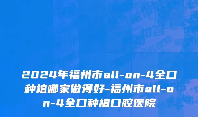 2024年福州市all-on-4全口种植哪家做得好-福州市all-on-4全口种植口腔医院