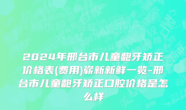 2024年邢台市儿童龅牙矫正价格表(费用)崭新新鲜一览-邢台市儿童龅牙矫正口腔价格是怎么样