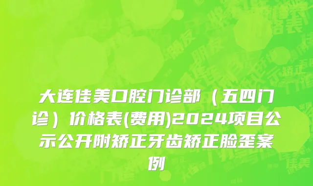 大连佳美口腔门诊部（五四门诊）价格表(费用)2024项目公示公开附矫正牙齿矫正脸歪案例